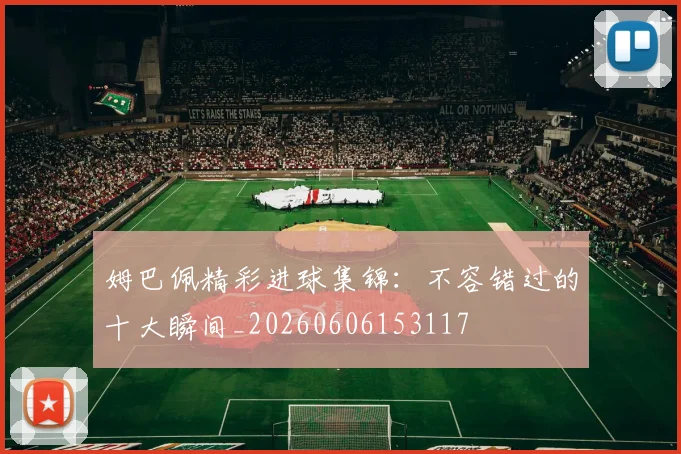 姆巴佩精彩进球集锦：不容错过的十大瞬间_20260606153117
