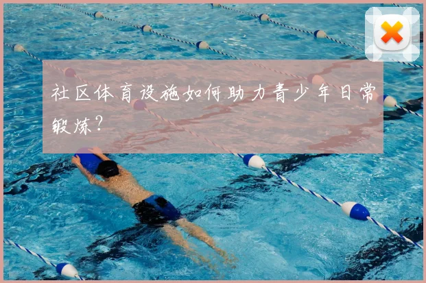 社区体育设施如何助力青少年日常锻炼？