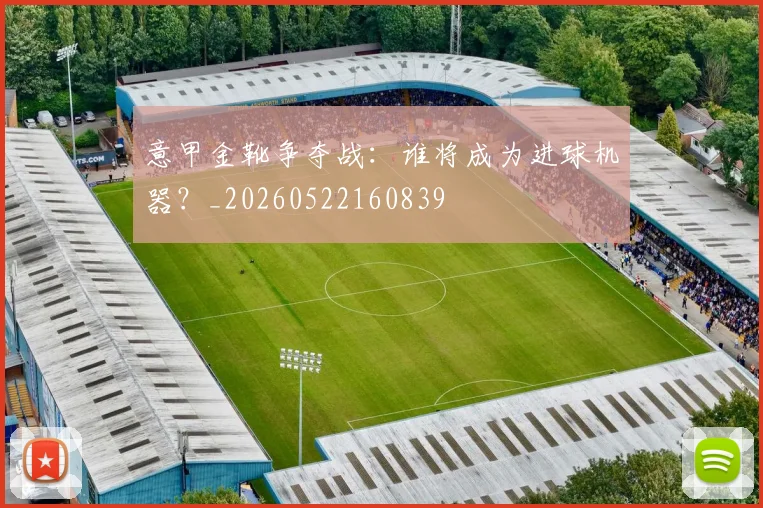 意甲金靴争夺战：谁将成为进球机器？_20260522160839
