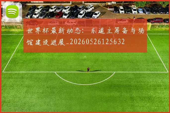 世界杯最新动态：东道主筹备与场馆建设进展_20260526125632