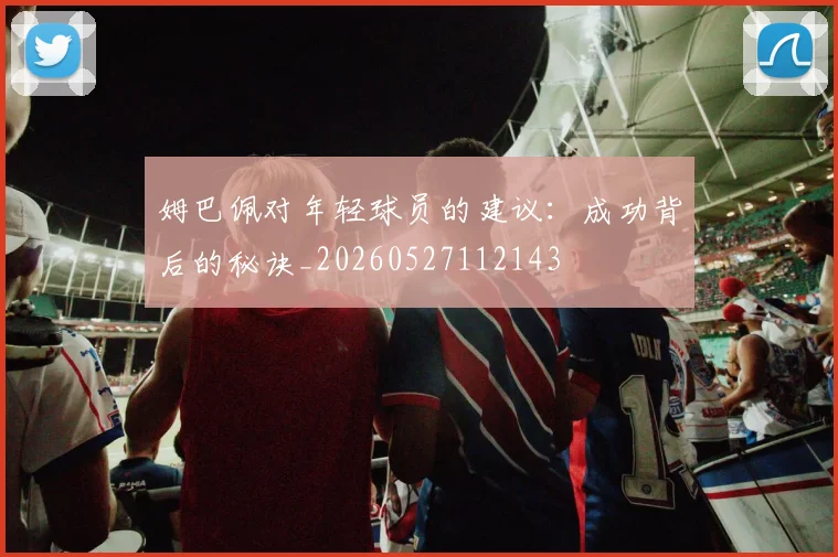 姆巴佩对年轻球员的建议：成功背后的秘诀_20260527112143