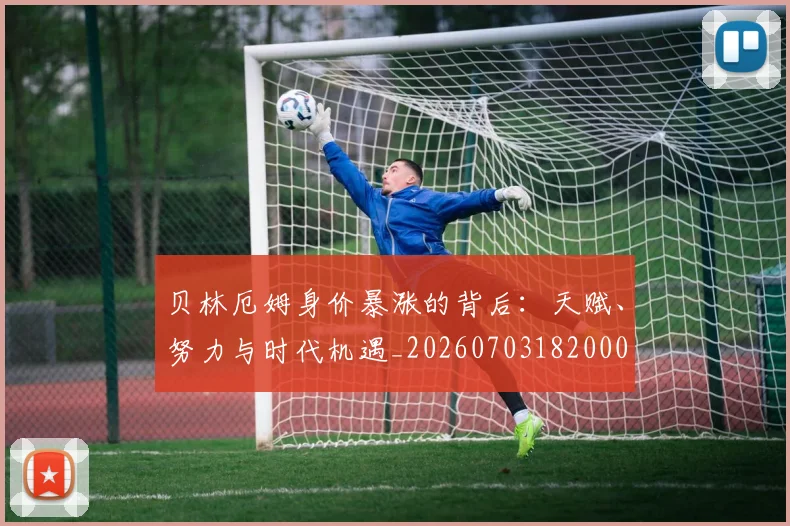 贝林厄姆身价暴涨的背后：天赋、努力与时代机遇_20260703182000