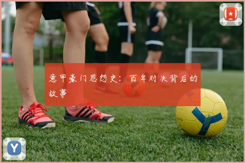 意甲豪门恩怨史：百年对决背后的故事