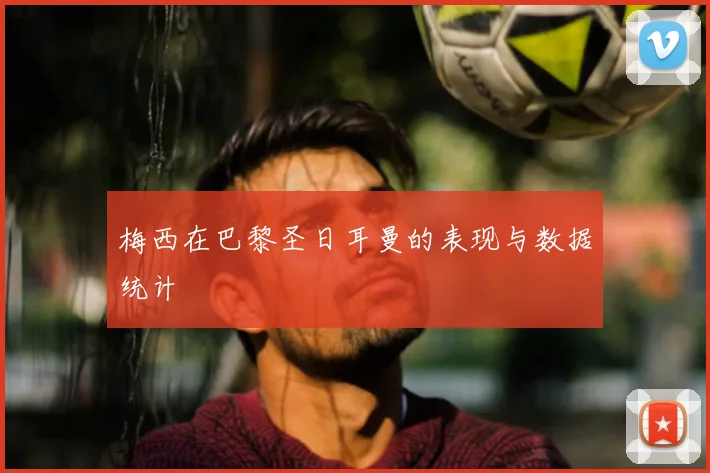 梅西在巴黎圣日耳曼的表现与数据统计