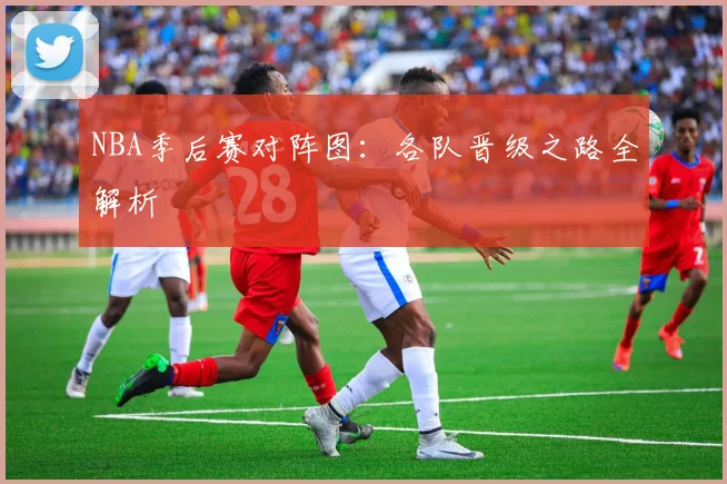 NBA季后赛对阵图:各队晋级之路全解析
