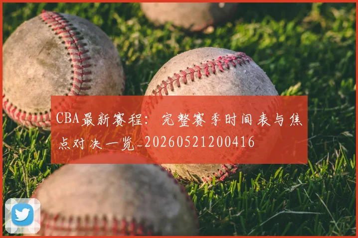CBA最新赛程：完整赛季时间表与焦点对决一览_20260521200416