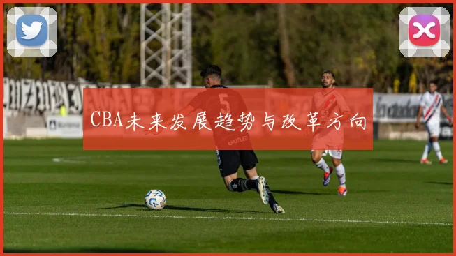 CBA未来发展趋势与改革方向