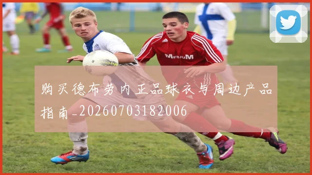 购买德布劳内正品球衣与周边产品指南_20260703182006