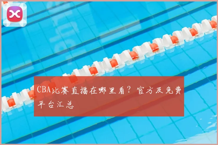 CBA比赛直播在哪里看？官方及免费平台汇总