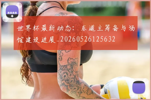 世界杯最新动态：东道主筹备与场馆建设进展_20260526125632