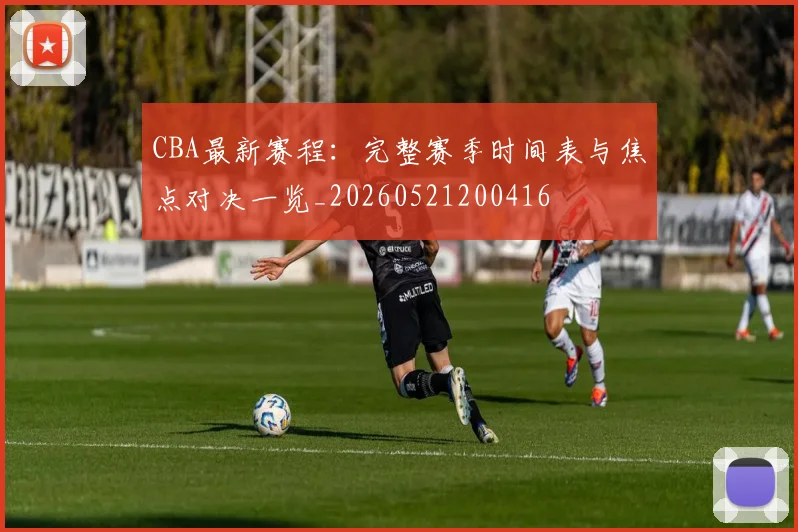 CBA最新赛程：完整赛季时间表与焦点对决一览_20260521200416
