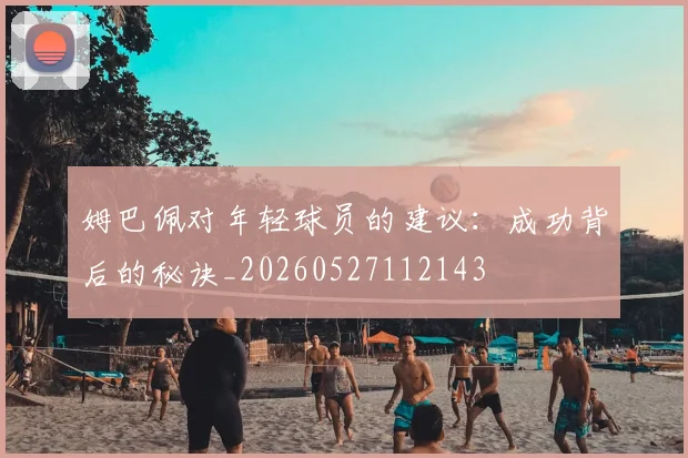姆巴佩对年轻球员的建议：成功背后的秘诀_20260527112143