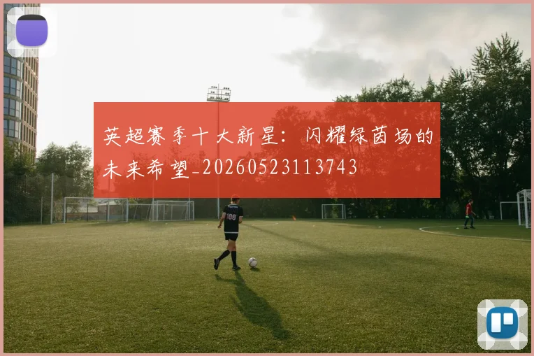 英超赛季十大新星：闪耀绿茵场的未来希望_20260523113743